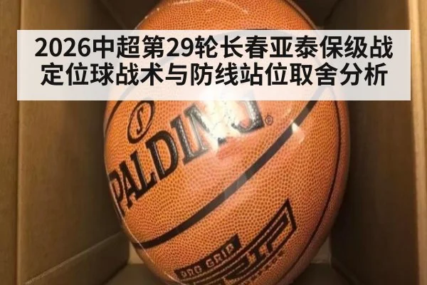 2026中超第29轮长春亚泰保级战 定位球战术与防线站位取舍分析