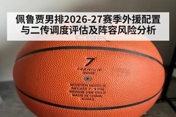 佩鲁贾男排2026-27赛季外援配置与二传调度评估及阵容风险分析