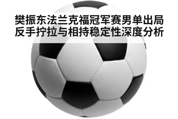 樊振东法兰克福冠军赛男单出局 反手拧拉与相持稳定性深度分析